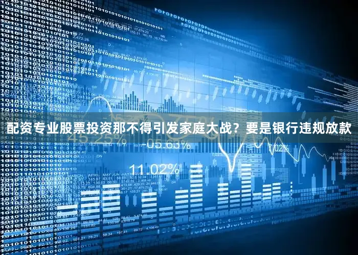 配资专业股票投资那不得引发家庭大战？要是银行违规放款