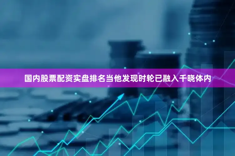 国内股票配资实盘排名当他发现时轮已融入千晓体内