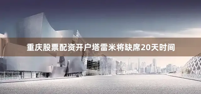 重庆股票配资开户塔雷米将缺席20天时间