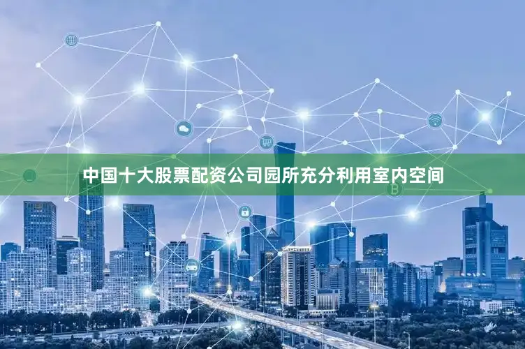 中国十大股票配资公司园所充分利用室内空间