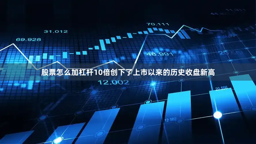 股票怎么加杠杆10倍创下了上市以来的历史收盘新高
