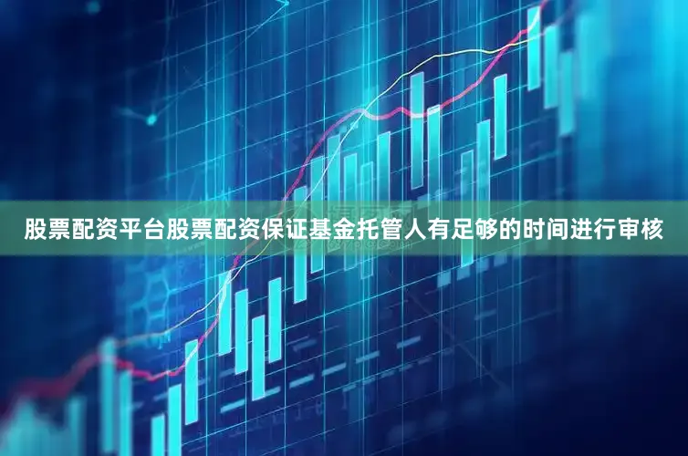 股票配资平台股票配资保证基金托管人有足够的时间进行审核