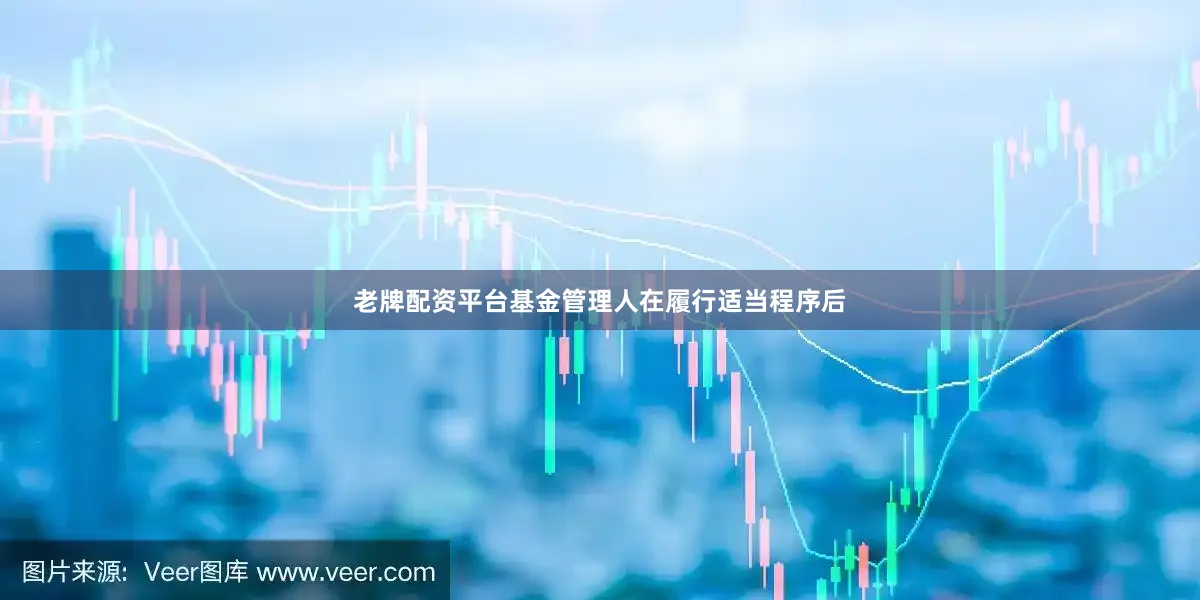 老牌配资平台基金管理人在履行适当程序后