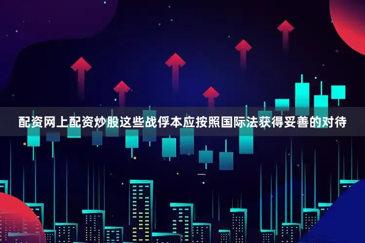 配资网上配资炒股这些战俘本应按照国际法获得妥善的对待