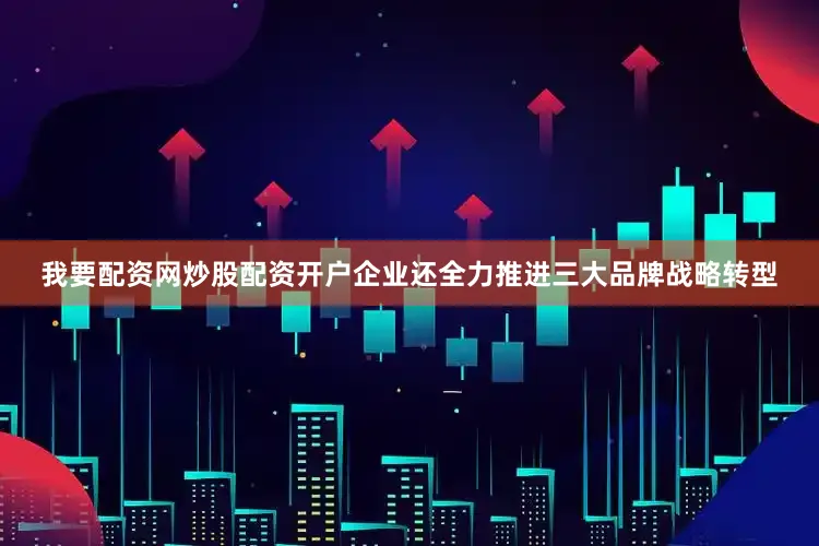 我要配资网炒股配资开户企业还全力推进三大品牌战略转型