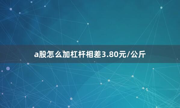 a股怎么加杠杆相差3.80元/公斤