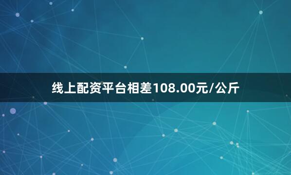 线上配资平台相差108.00元/公斤