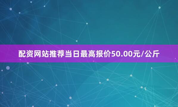 配资网站推荐当日最高报价50.00元/公斤