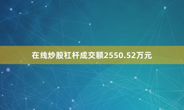 在线炒股杠杆成交额2550.52万元