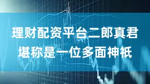 理财配资平台二郎真君堪称是一位多面神祇