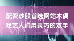 配资炒股首选网站木偶戏艺人们用灵巧的双手