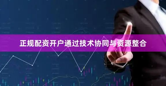 正规配资开户通过技术协同与资源整合
