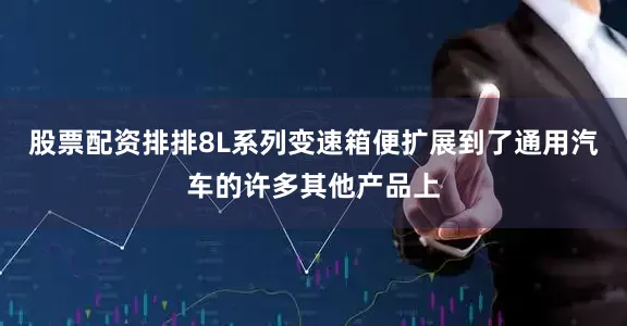 股票配资排排8L系列变速箱便扩展到了通用汽车的许多其他产品上