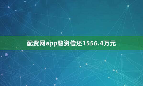 配资网app融资偿还1556.4万元