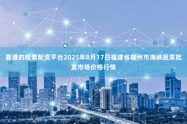 靠谱的股票配资平台2025年8月17日福建省福州市海峡蔬菜批发市场价格行情