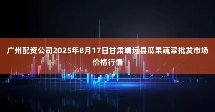 广州配资公司2025年8月17日甘肃靖远县瓜果蔬菜批发市场价格行情