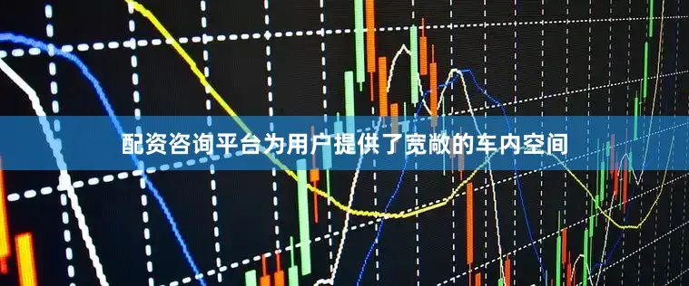 配资咨询平台为用户提供了宽敞的车内空间